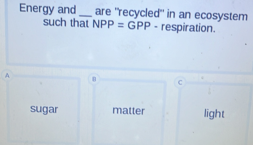 Energy and _are "recycled" in an ecosystem
such that NPP=GPP - respiration.
A
B
sugar matter light