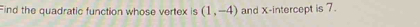 Find the quadratic function whose vertex is (1,-4) and X-intercept is 7.