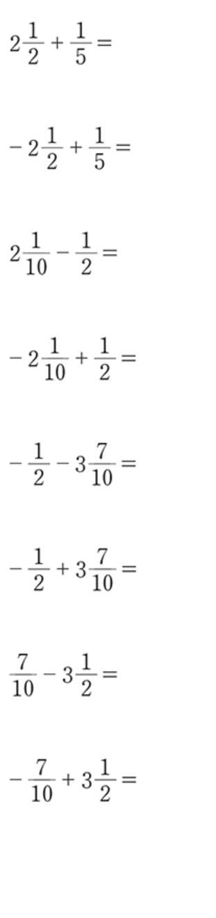 2 1/2 + 1/5 =
-2 1/2 + 1/5 =
2 1/10 - 1/2 =
-2 1/10 + 1/2 =
- 1/2 -3 7/10 =
- 1/2 +3 7/10 =
 7/10 -3 1/2 =
- 7/10 +3 1/2 =