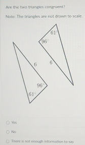 Are the two triangles congruent?
Note: The triangles are not drawn to scale.
Yes
No
There is not enough information to say