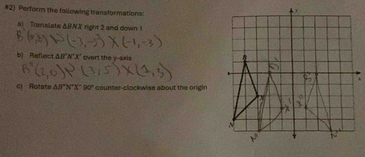 #2) Perform the following transformations: 
a) Translate △ BNX right 2 and down 1
b) Reflect △ B'N'X' overt the y-axis 
c) Rotate △ B''N''X''90° counter-clockwise about the origin