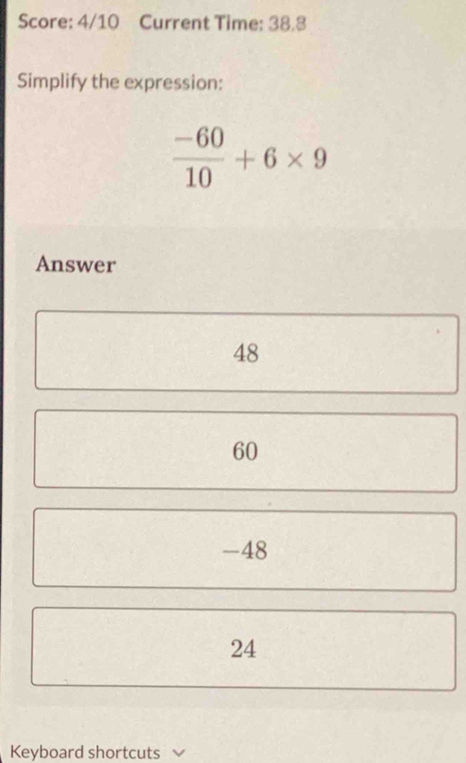 Score: 4/10 Current Time: 38.3
Simplify the expression:
 (-60)/10 +6* 9
Answer
48
60
-48
24
Keyboard shortcuts 、