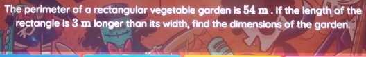 The perimeter of a rectangular vegetable garden is 54 m. If the length of the
rectangle is 3 m longer than its width, find the dimensions of the garden.