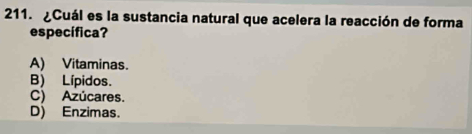 ¿Cuál es la sustancia natural que acelera la reacción de forma
específica?
A) Vitaminas.
B) Lípidos.
C) Azúcares.
D) Enzimas.