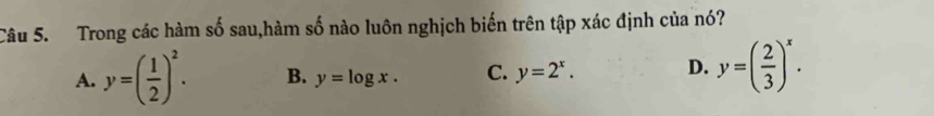 Trong các hàm số sau,hàm số nào luôn nghịch biến trên tập xác định của nó?
A. y=( 1/2 )^2. B. y=log x. C. y=2^x. D. y=( 2/3 )^x.