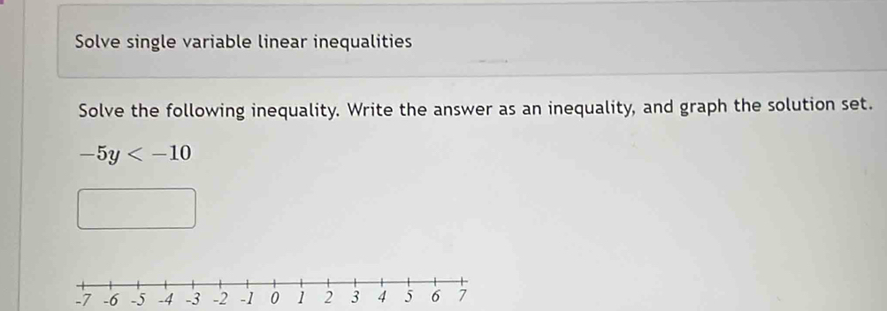 Solve single variable linear inequalities 
Solve the following inequality. Write the answer as an inequality, and graph the solution set.
-5y