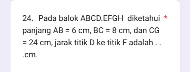 Pada balok ABCD. EFGH diketahui * 
panjang AB=6cm, BC=8cm , dan CG
=24cm , jarak titik D ke titik F adalah . . 
. cm.