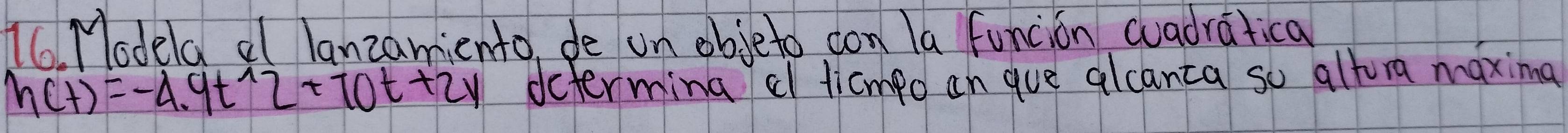 Modela al lanzamiento, de on objeto con la funcion cadralica
h(t)=-4.9t^(wedge)2+70t+2y dcterming cl ticmpo an gue alcanta so altora maxing