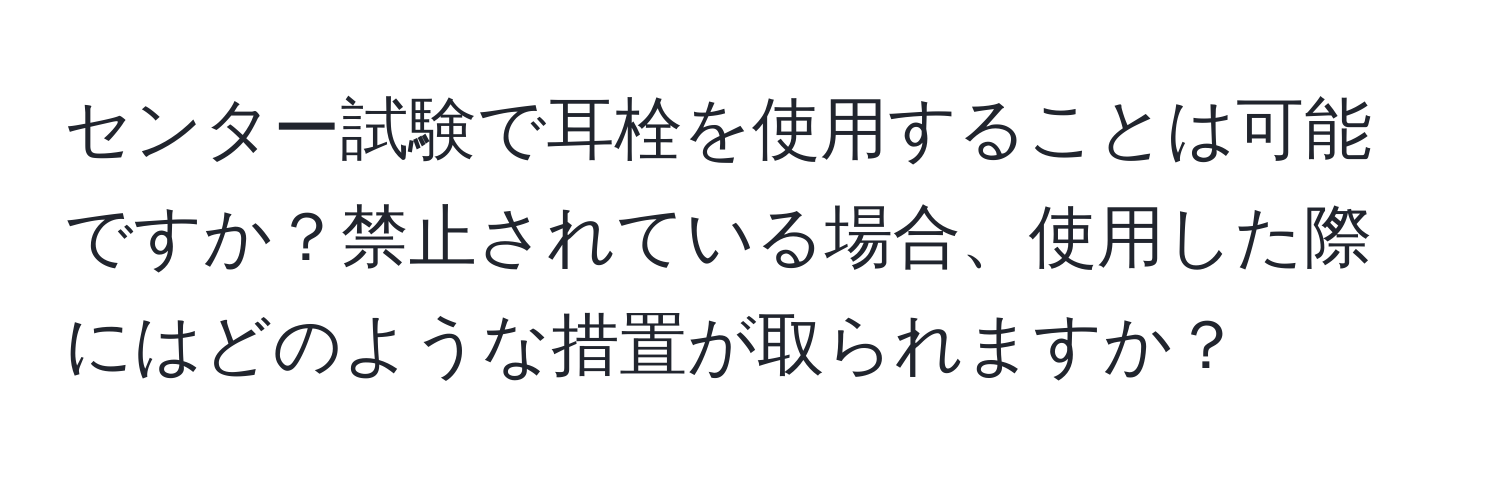 センター試験で耳栓を使用することは可能ですか？禁止されている場合、使用した際にはどのような措置が取られますか？