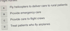 Flight horses.
A Fly helicopters to deliver care to rural patients
B Provide emergency care
C Provide care to flight crews
D Treat patients who fly airplanes