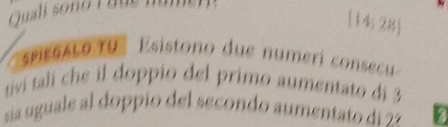 Quali sono i d u s m ams
(14,28)
spiesalo tu Esistono due numeri consc 
tivi tali che il doppio del primo aumentato di 3
sía uguale al doppío del secondo aumentato di 22 D