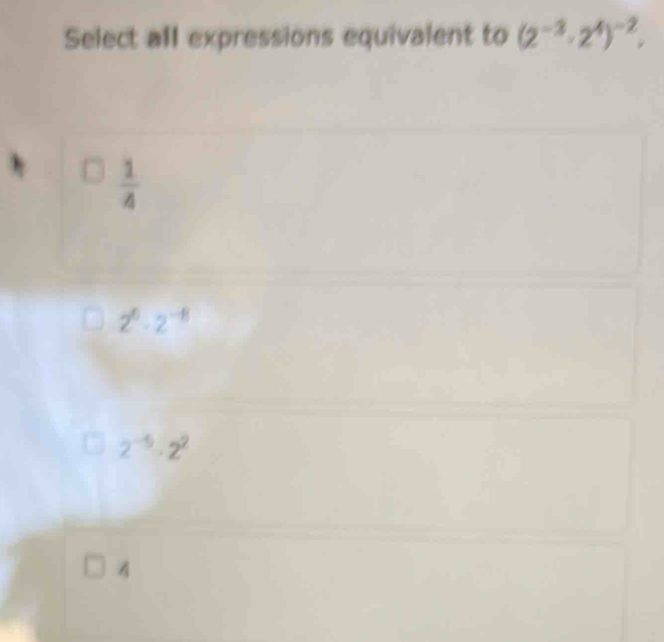 Select all expressions equivalent to (2^(-3)· 2^4)^-2,
 1/4 
2^6· 2^(-8)
2^(-5)· 2^2
4