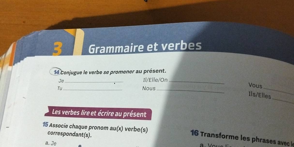 Grammaire et verbes
14 Conjugue le verbe se promener au présent.
Je_
Il/Elle/On_
Vous
Tu_ Nous_
_
_
Ils/Elles
Les verbes lire et écrire au présent
15 Associe chaque pronom au(x) verbe(s)
correspondant(s).
16 Transforme les phrases avec l
a. Je