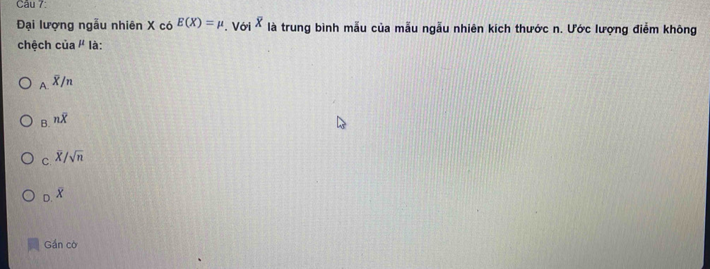 Đại lượng ngẫu nhiên X có E(X)=mu. Với overline X là trung bình mẫu của mẫu ngẫu nhiên kích thước n. Ước lượng điểm không
chệch cia^(mu) là:
_A.overline X/n
B. noverline X
C. overline X/sqrt(n)
D. X
Gắn cờ