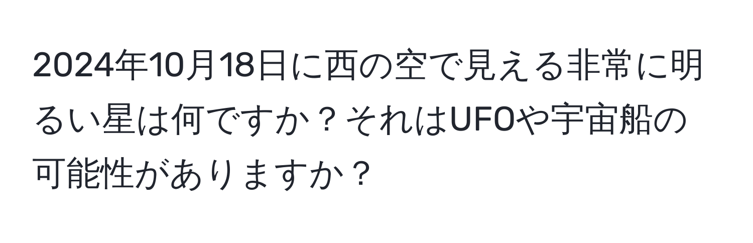 2024年10月18日に西の空で見える非常に明るい星は何ですか？それはUFOや宇宙船の可能性がありますか？