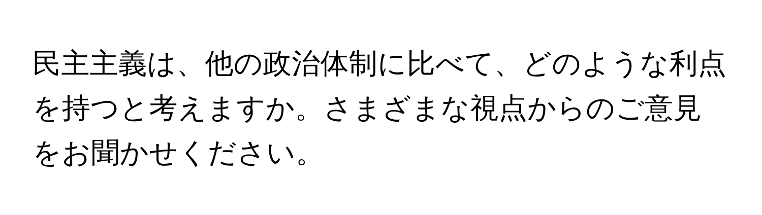 民主主義は、他の政治体制に比べて、どのような利点を持つと考えますか。さまざまな視点からのご意見をお聞かせください。