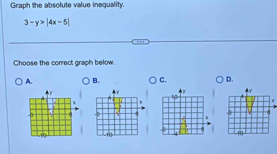 Graph the absolute value inequality.
3-y>|4x-5|
Choose the correct graph below. 
A. 
B. 
C. 
D.
y
y
y
10
4、 X ×
x
-6 7 8 -6 8
x
-6
8
10
10
A