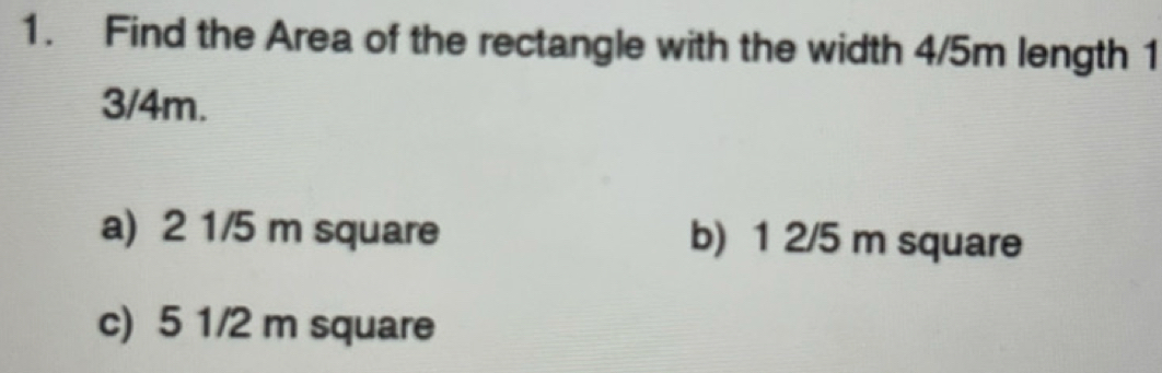 Find the Area of the rectangle with the width 4/5m length 1
3/4m.
a) 2 1/5 m square b) 1 2/5 m square
c) 5 1/2 m square