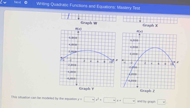 2v Next Writing Quadratic Functions and Equations: Mastery Test
Graph W Graph X
 
This situation can be modeled by the equation y=□ x^2+□ x+□ and by graph □ .