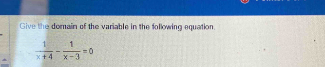 Give the domain of the variable in the following equation.
 1/x+4 - 1/x-3 =0