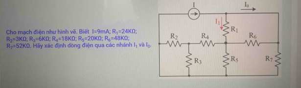 I_0
Cho mạch điện như hình vẽ. Biết I=9mA;R_1=24KOmega ;
R_2=3KOmega ;R_3=6KOmega ;R_4=18KOmega ;R_5=20KOmega ;R_6=48KOmega ;
R_7=52KOmega 2. Hãy xác định dòng điện qua các nhánh l_1 và l_0.