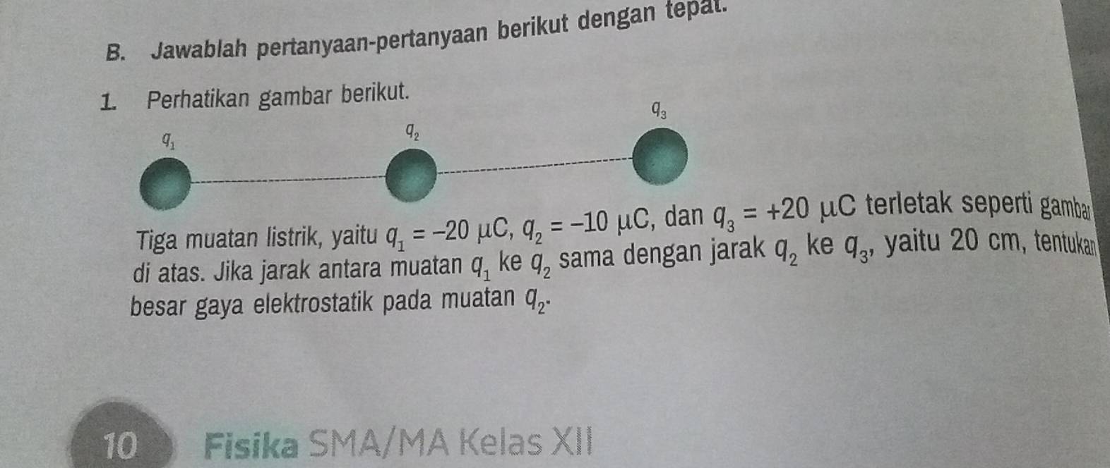 Jawablah pertanyaan-pertanyaan berikut dengan tepal
Tiga muatan listrik, yaitu q_1=-20mu C,q_2=-10mu C q_3=+20 C terletak seperti gamba 
di atas. Jika jarak antara muatan q_1 ke q_2 sama dengan jarak q_2 ke q_3 ,  yaitu 20 cm, tentukan
besar gaya elektrostatik pada muatan q_2^(·)
10  Fisika SMA/MA Kelas XII