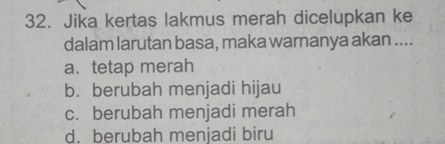 Jika kertas lakmus merah dicelupkan ke
dalam larutan basa, maka warnanya akan ....
a. tetap merah
b. berubah menjadi hijau
c. berubah menjadi merah
d. berubah menjadi biru