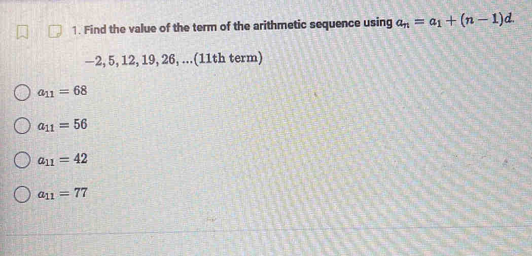 Find the value of the term of the arithmetic sequence using a_n=a_1+(n-1)d.
−2, 5, 12, 19, 26, ...(11th term)
a_11=68
a_11=56
a_11=42
a_11=77