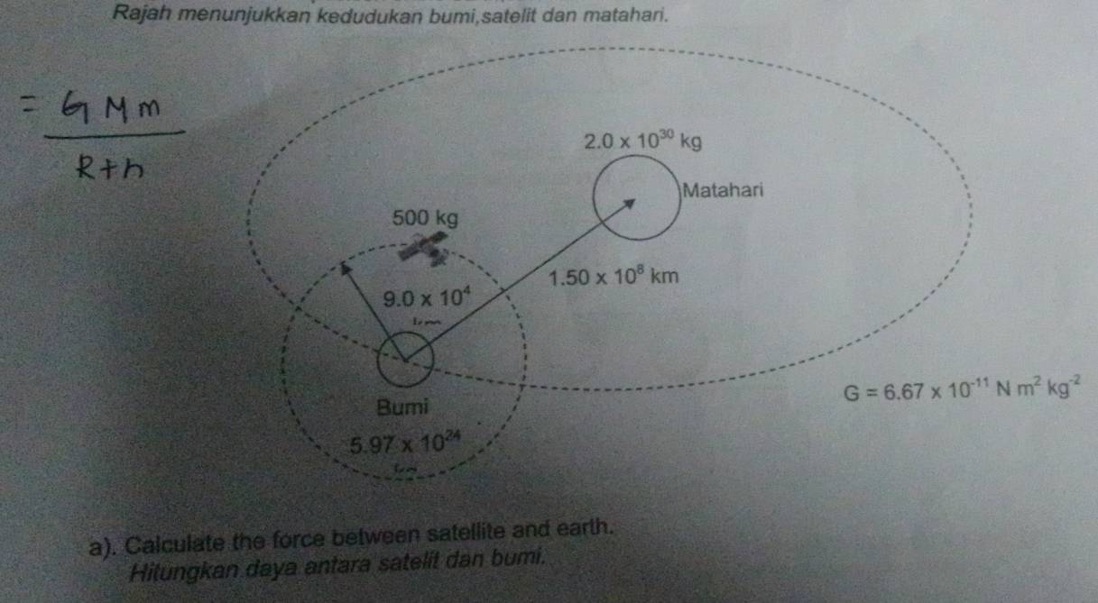 Rajah menunjukkan kedudukan bumi,satelit dan matahari.
a). Calculate the force between satellite and earth.
Hitungkan daya antara satelit dan bumi.