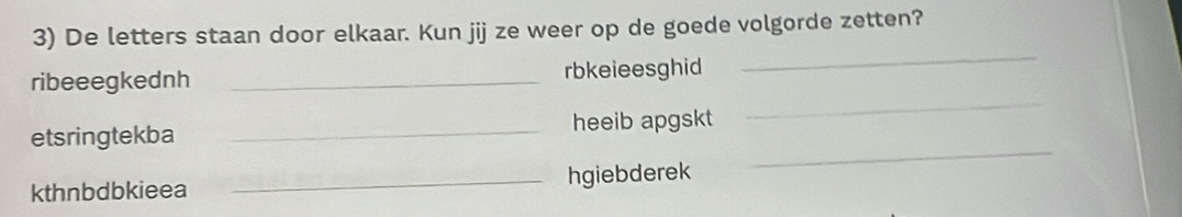 De letters staan door elkaar. Kun jij ze weer op de goede volgorde zetten? 
_ 
_ 
ribeeegkednh _rbkeieesghid 
_ 
etsringtekba _heeib apgskt 
kthnbdbkieea _hgiebderek