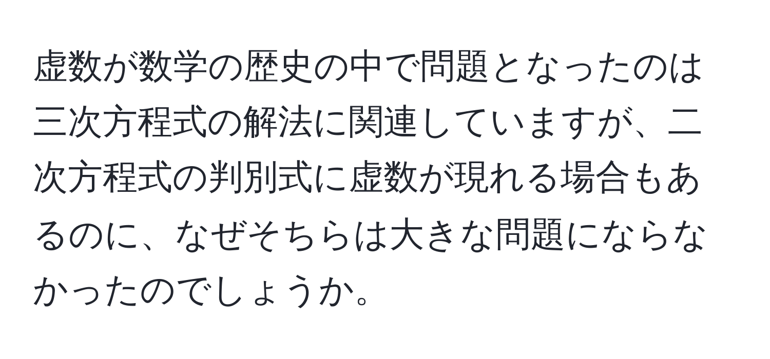 虚数が数学の歴史の中で問題となったのは三次方程式の解法に関連していますが、二次方程式の判別式に虚数が現れる場合もあるのに、なぜそちらは大きな問題にならなかったのでしょうか。