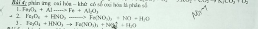 phản ứng oxi hóa - khử có số oxi hóa là phân số
CO_2to A_2CO_3+O_2
1. Fe_3O_4+Alto Fe+Al_2O_3
2. Fe_3O_4+HNO_3to Fe(NO_3)_3+NO+H_2O
3 . Fe_3O_4+HNO_3to Fe(NO_3)_3+NO_2uparrow +H_2O