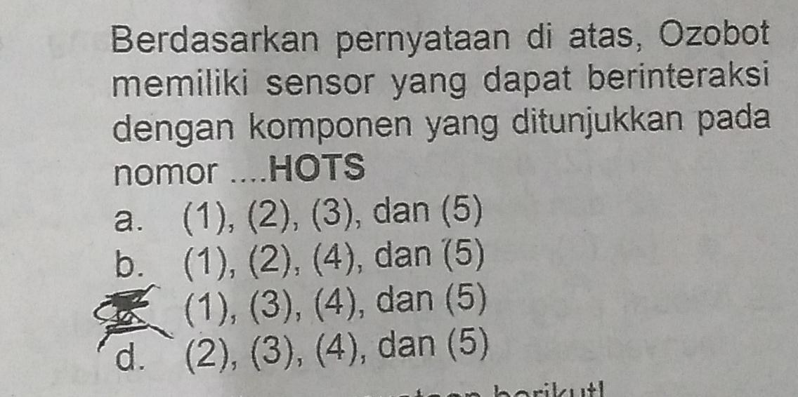 Berdasarkan pernyataan di atas, Ozobot
memiliki sensor yang dapat berinteraksi
dengan komponen yang ditunjukkan pada
nomor ....HOTS
a. (1), (2), (3), dan (5)
b. (1), (2), (4), dan (5)
a (3), (4), dan (5) 1
d. (2),( 2 3), (4), , dan (5)