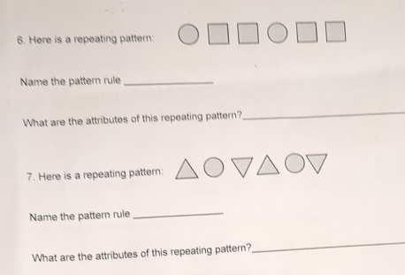 Here is a repeating pattern: 
Name the pattern rule_ 
What are the attributes of this repeating pattern? 
_ 
7. Here is a repeating pattern: 
Name the pattern rule 
_ 
What are the attributes of this repeating pattern? 
_