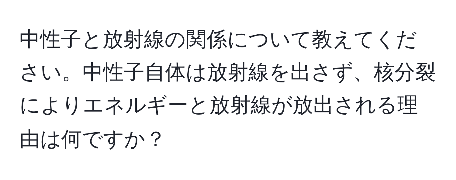 中性子と放射線の関係について教えてください。中性子自体は放射線を出さず、核分裂によりエネルギーと放射線が放出される理由は何ですか？