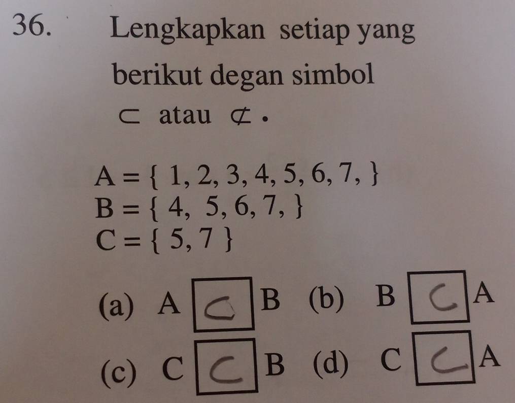 Lengkapkan setiap yang
berikut degan simbol
atau ⊄ .
A= 1,2,3,4,5,6,7,
B= 4,5,6,7,
C= 5,7
(a) A B (b) B C A
(c) C
B (d) C C A