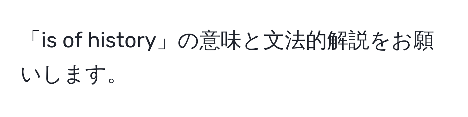 「is of history」の意味と文法的解説をお願いします。