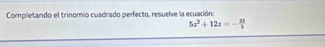 Completando el trinomio cuadrado perfecto, resuelve la ecuación:
5z^2+12z=- 32/5 