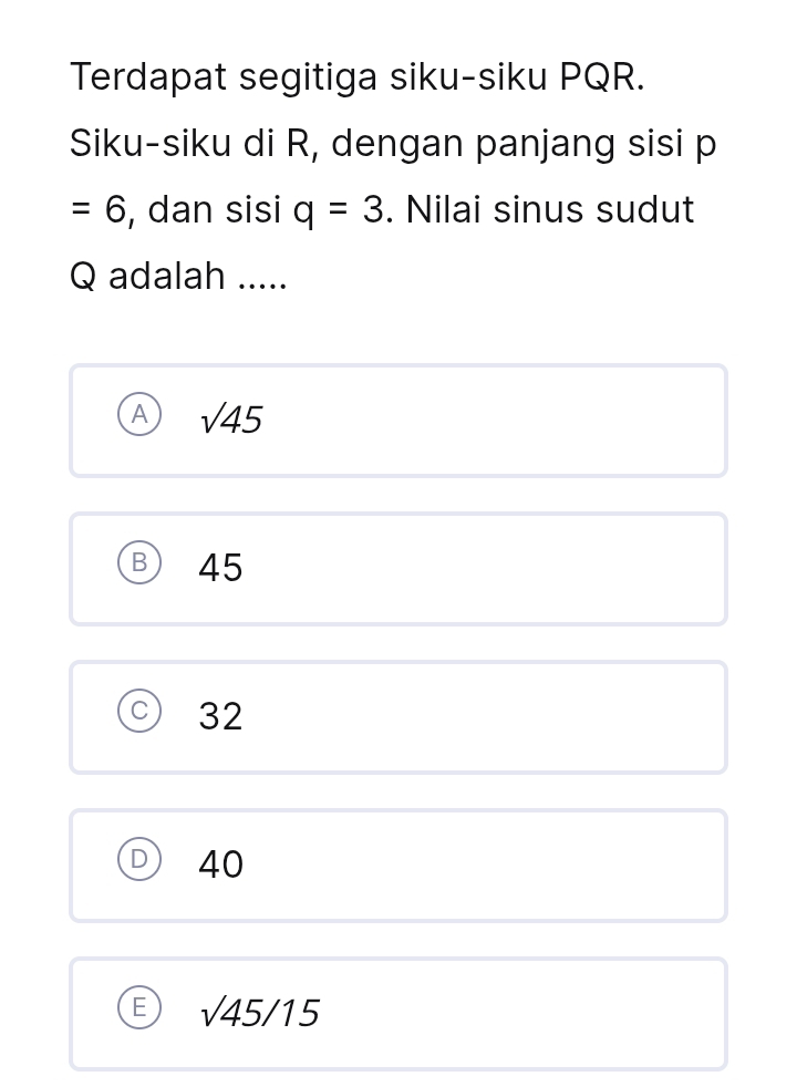 Terdapat segitiga siku-siku PQR.
Siku-siku di R, dengan panjang sisi p
=6 , dan sisi q=3. Nilai sinus sudut
Q adalah .....
A sqrt(45)
B 45
32
40
E sqrt(45)/15