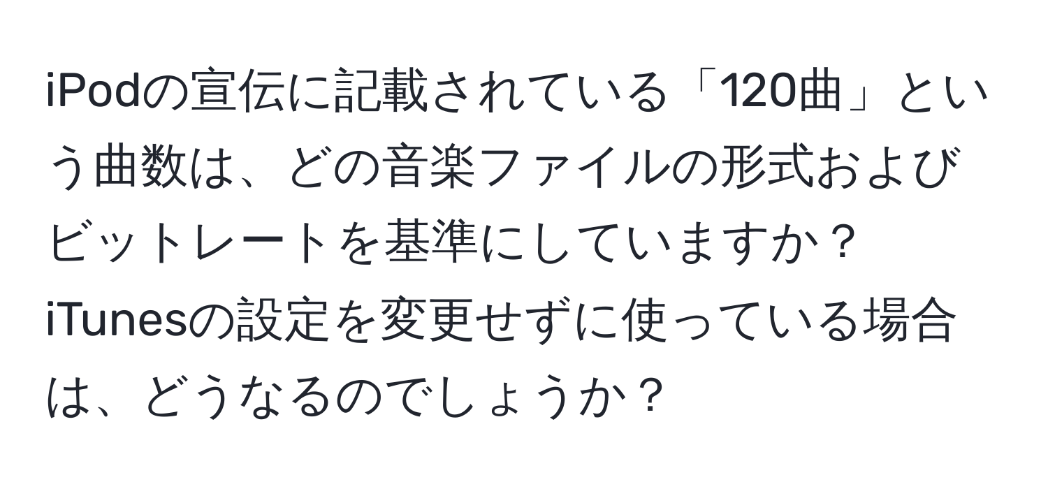 iPodの宣伝に記載されている「120曲」という曲数は、どの音楽ファイルの形式およびビットレートを基準にしていますか？iTunesの設定を変更せずに使っている場合は、どうなるのでしょうか？