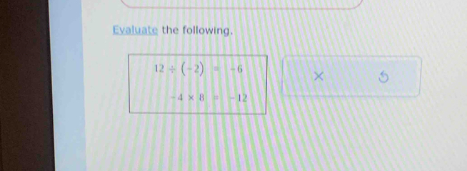 Evaluate the following.
12/ (-2)=-6 ×
-4* 8=-12