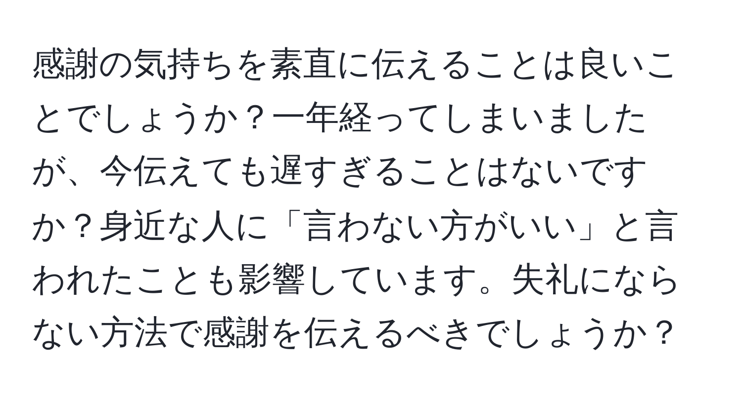 感謝の気持ちを素直に伝えることは良いことでしょうか？一年経ってしまいましたが、今伝えても遅すぎることはないですか？身近な人に「言わない方がいい」と言われたことも影響しています。失礼にならない方法で感謝を伝えるべきでしょうか？