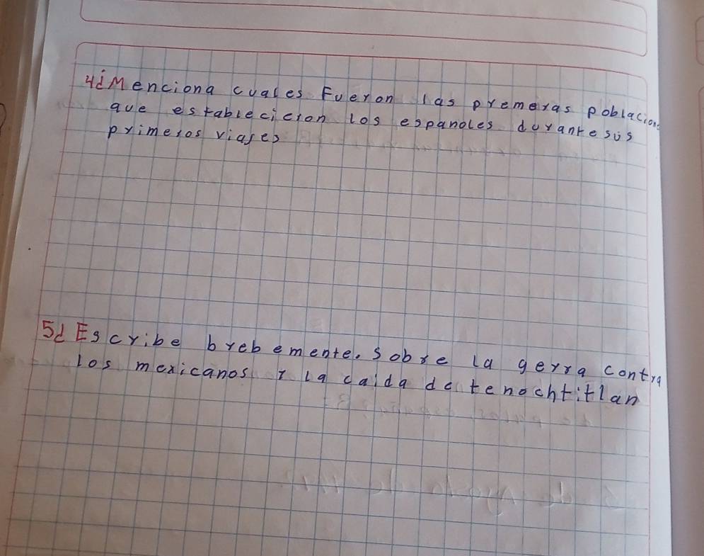 HdMenciona cuales Fuer on las premeras poblacion 
que es table cicion los espanoles dorante sis 
primesos viases 
5dEscribe brebemente. sobte la gerra contra 
los mexicanos ilg calda dete nochtitlan