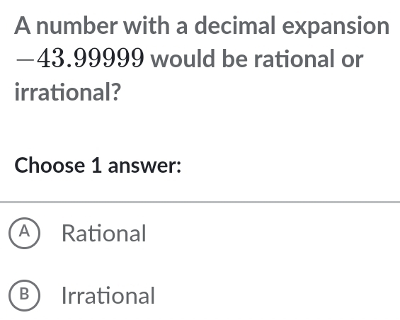 A number with a decimal expansion
—43.99999 would be rational or
irrational?
Choose 1 answer:
A Rational
B Irrational