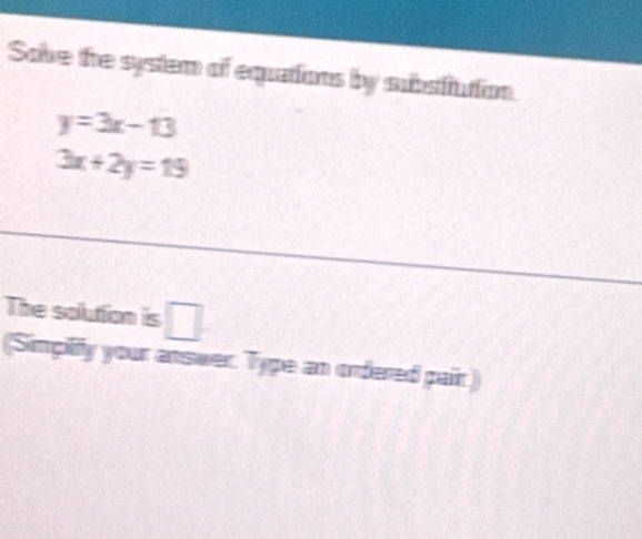 Sake the system of equations by subsitution.
y=3x-13
3x+2y=15
The solution is □ 
(Simpilify your answer Type an ordered pair)