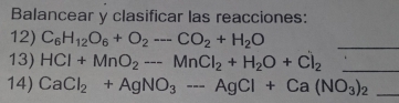 Balancear y clasificar las reacciones: 
12) C_6H_12O_6+O_2--CO_2+H_2O
_ 
13) HCl+MnO_2to MnCl_2+H_2O+Cl_2 _ 
14) CaCl_2+AgNO_3to AgCl+Ca(NO_3)_2 _