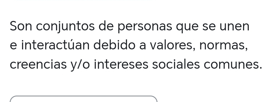 Son conjuntos de personas que se unen 
e interactúan debido a valores, normas, 
creencias y/o intereses sociales comunes.