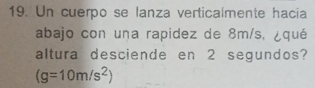 Un cuerpo se lanza verticalmente hacia 
abajo con una rapidez de 8m/s, ¿qué 
altura desciende en 2 segundos?
(g=10m/s^2)