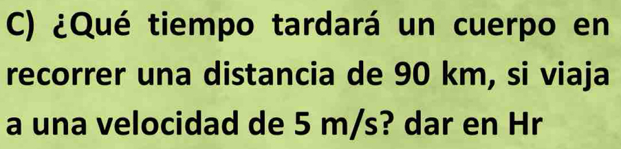 ¿Qué tiempo tardará un cuerpo en 
recorrer una distancia de 90 km, si viaja 
a una velocidad de 5 m/s? dar en Hr