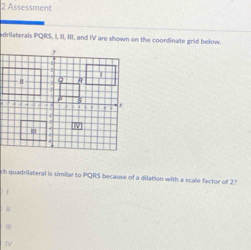 Assessment
adrilaterals PQRS, I, II, III, and IV are shown on the coordinate grid below.
ch quadrilateral is similar to PQRS because of a dilation with a scale factor of 2?
|
D H
1
IV